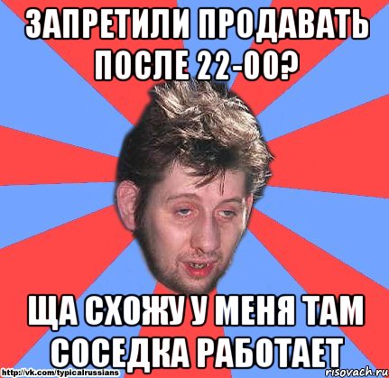 запретили продавать после 22-00? ща схожу у меня там соседка работает, Мем росиянин