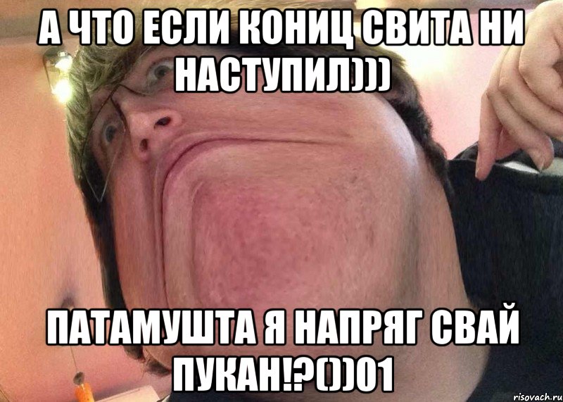 а что если кониц свита ни наступил))) патамушта я напряг свай пукан!?())01, Мем sdsd