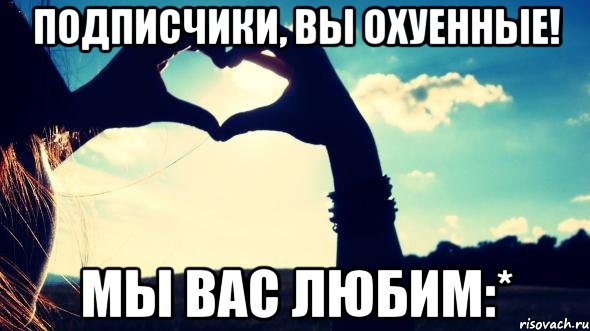 подписчики, вы охуенные! мы вас любим:*