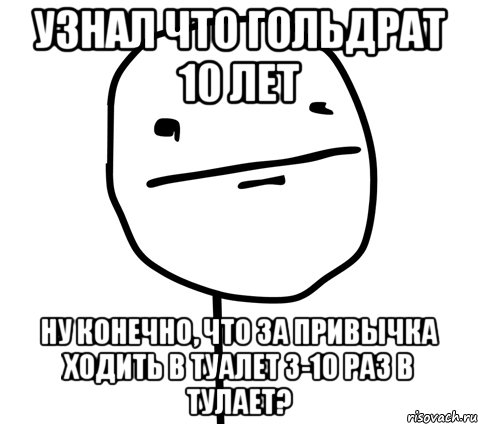 узнал что гольдрат 10 лет ну конечно, что за привычка ходить в туалет 3-10 раз в тулает?, Мем Школота