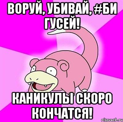 воруй, убивай, #би гусей! каникулы скоро кончатся!