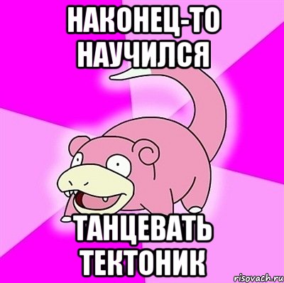 наконец-то научился танцевать тектоник, Мем слоупок
