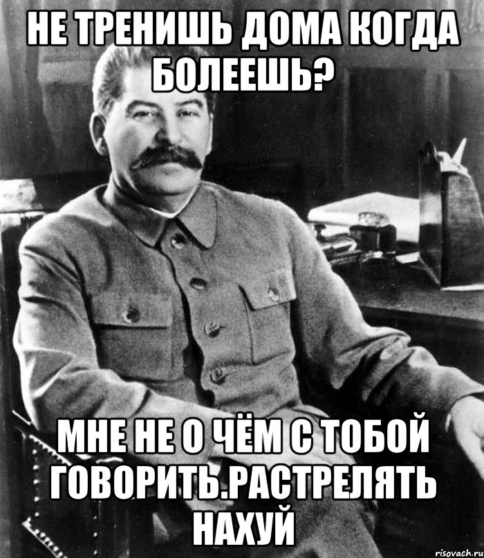 не тренишь дома когда болеешь? мне не о чём с тобой говорить.растрелять нахуй