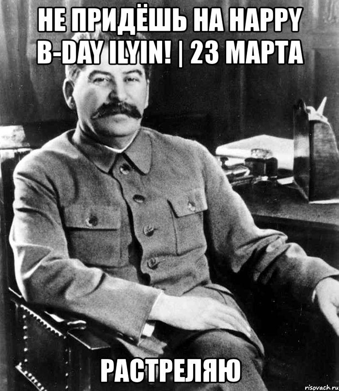 не придёшь на happy b-day ilyin! | 23 марта растреляю, Мем  иосиф сталин