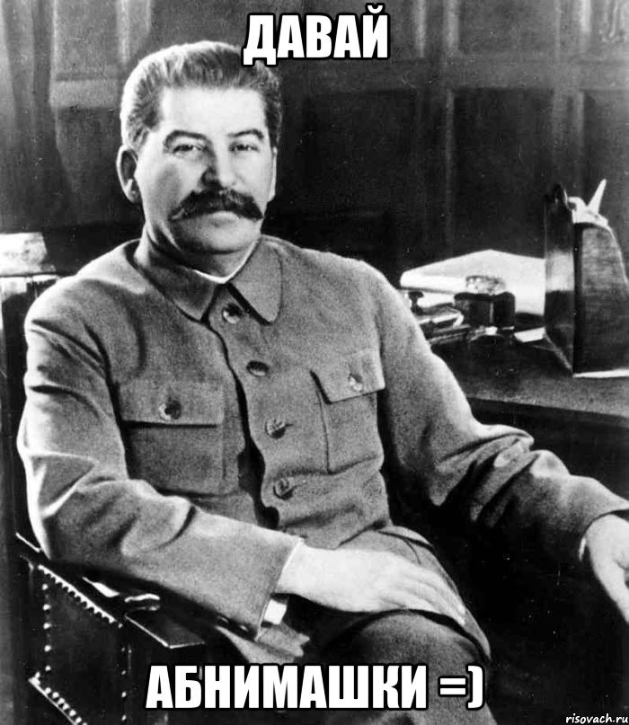 давай абнимашки =), Мем  иосиф сталин