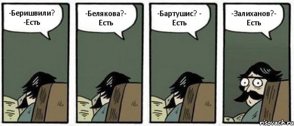 -Беришвили? -Есть -Белякова?- Есть -Бартушис? - Есть -Залиханов?- Есть