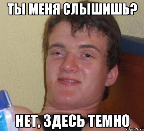 ты меня слышишь? нет, здесь темно