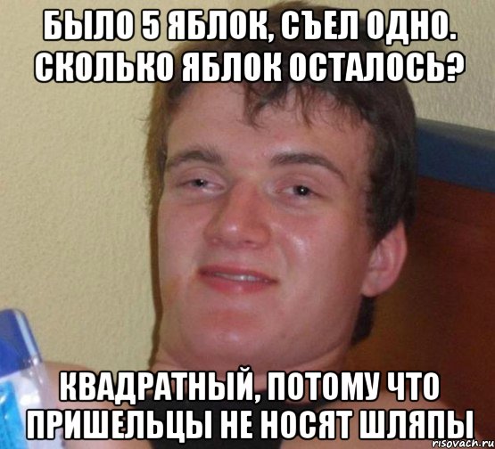 было 5 яблок, съел одно. сколько яблок осталось? квадратный, потому что пришельцы не носят шляпы, Мем 10 guy (Stoner Stanley really high guy укуренный парень)