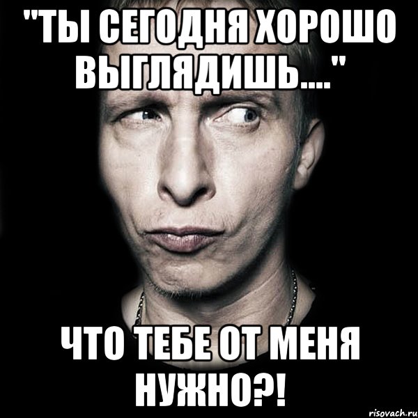 "ты сегодня хорошо выглядишь...." что тебе от меня нужно?!, Мем  Типичный Охлобыстин