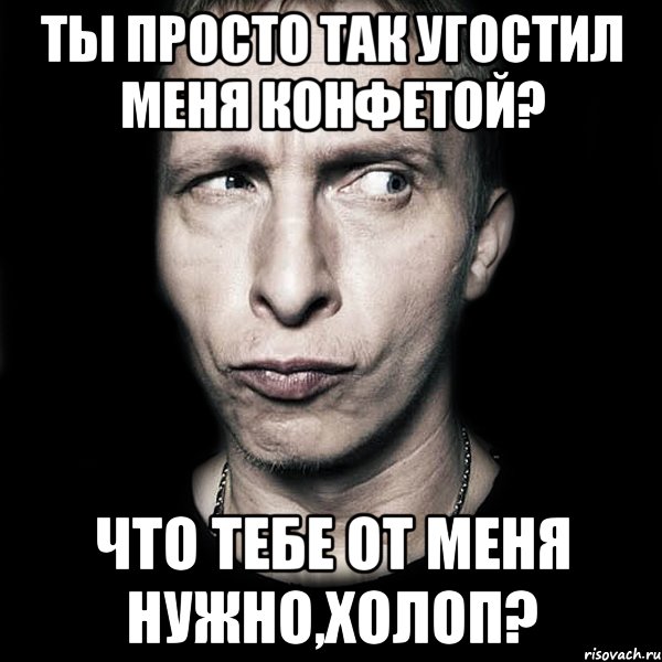 ты просто так угостил меня конфетой? что тебе от меня нужно,холоп?