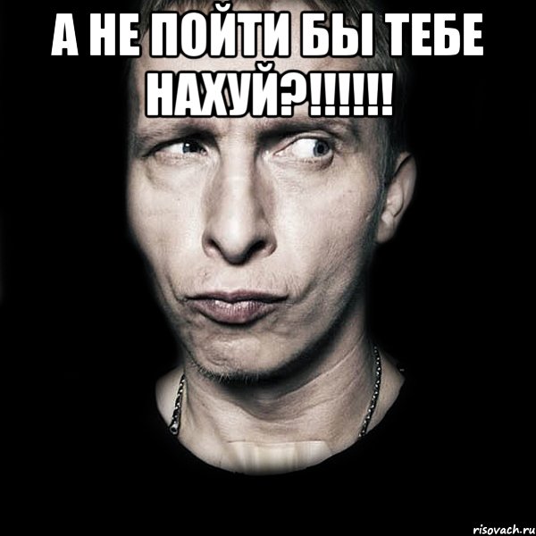 а не пойти бы тебе нахуй?!!! 