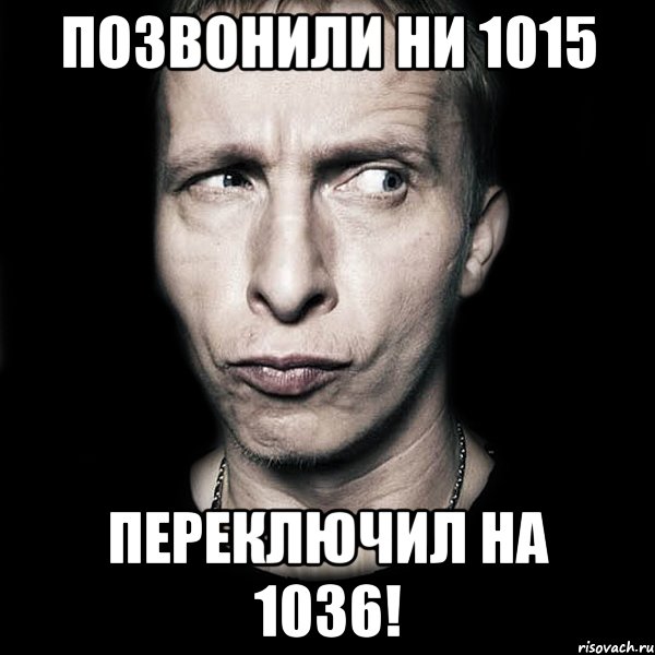 позвонили ни 1015 переключил на 1036!