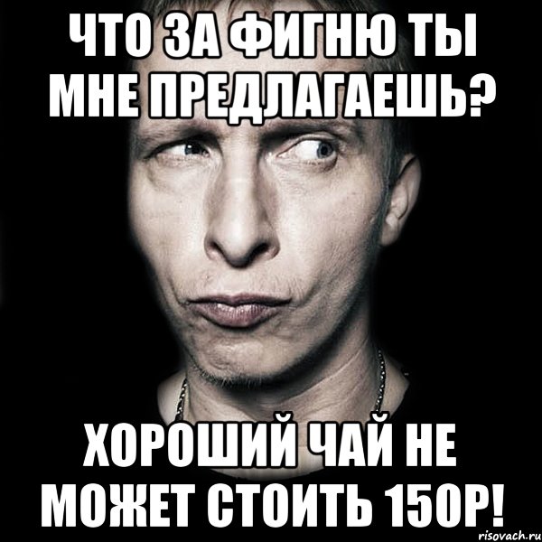 что за фигню ты мне предлагаешь? хороший чай не может стоить 150р!, Мем  Типичный Охлобыстин