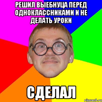 решил выебнуца перед одноклассниками и не делать уроки сделал, Мем Типичный ботан