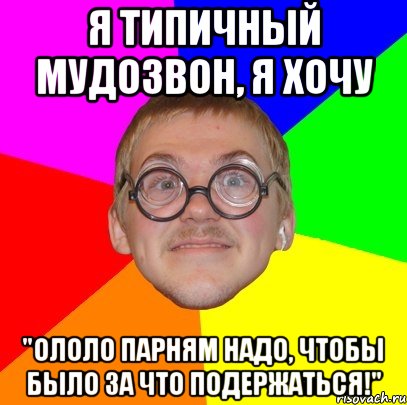 я типичный мудозвон, я хочу "ололо парням надо, чтобы было за что подержаться!", Мем Типичный ботан