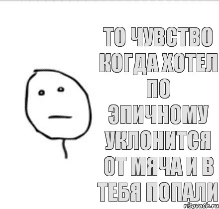 То чувство когда хотел по эпичному уклонится от мяча и в тебя попали