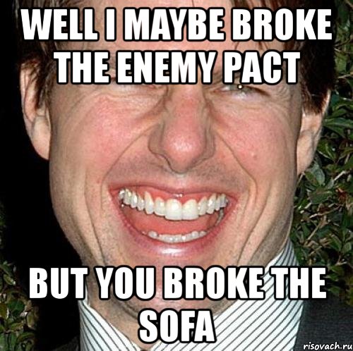 well i maybe broke the enemy pact but you broke the sofa