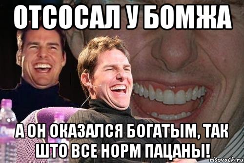 отсосал у бомжа а он оказался богатым, так што все норм пацаны!, Мем том круз