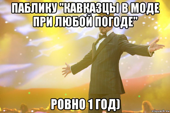 паблику "кавказцы в моде при любой погоде" ровно 1 год), Мем Тони Старк (Роберт Дауни младший)