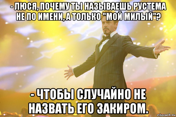 - люся, почему ты называешь рустема не по имени, а только "мой милый"? - чтобы случайно не назвать его закиром., Мем Тони Старк (Роберт Дауни младший)