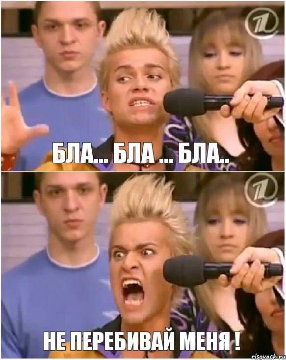 бла... бла ... бла.. не перебивай меня !