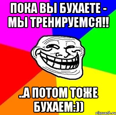 пока вы бухаете - мы тренируемся!! ..а потом тоже бухаем:)), Мем Тролль Адвайс