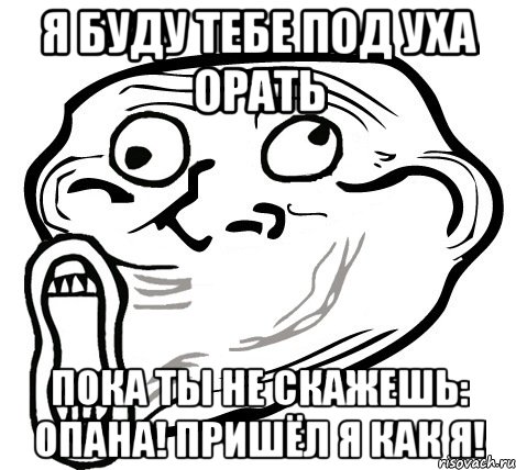 я буду тебе под уха орать пока ты не скажешь: опана! пришёл я как я!, Мем  Trollface LOL