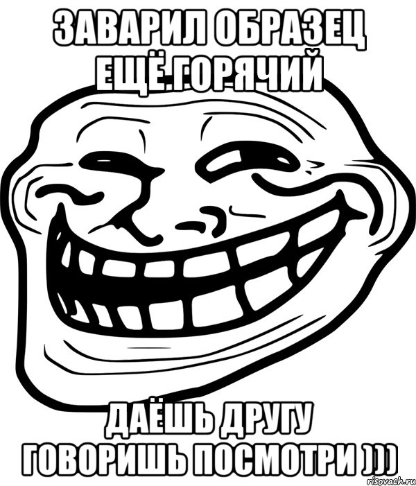 заварил образец ещё горячий даёшь другу говоришь посмотри ))), Мем Троллфейс