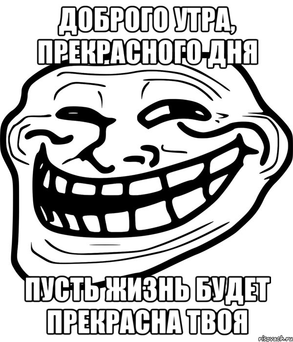 доброго утра, прекрасного дня пусть жизнь будет прекрасна твоя, Мем Троллфейс