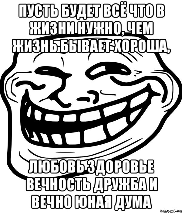 пусть будет всё что в жизни нужно, чем жизнь бывает хороша, любовь здоровье вечность дружба и вечно юная дума, Мем Троллфейс