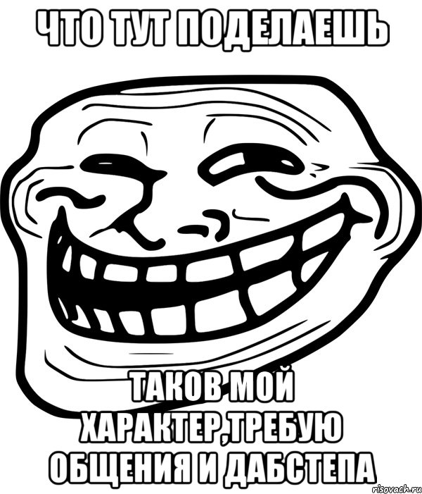 что тут поделаешь таков мой характер,требую общения и дабстепа, Мем Троллфейс