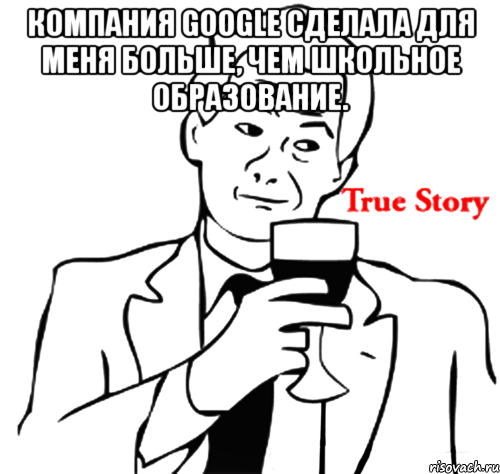 компания google сделала для меня больше, чем школьное образование. , Мем true story