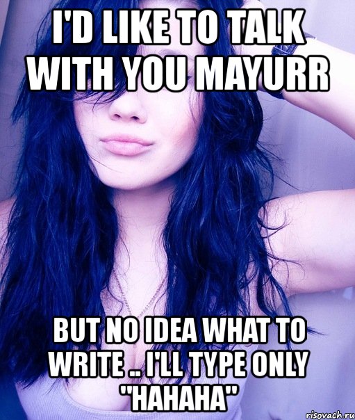 i'd like to talk with you mayurr but no idea what to write .. i'll type only "hahaha"