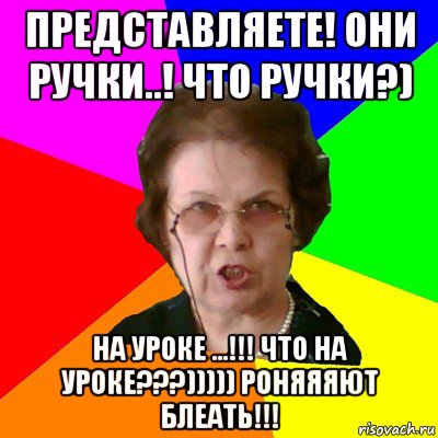 представляете! они ручки..! что ручки?) на уроке ...!!! что на уроке???))))) роняяяют блеать!!!, Мем Типичная училка