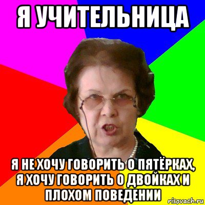 я учительница я не хочу говорить о пятёрках, я хочу говорить о двойках и плохом поведении, Мем Типичная училка