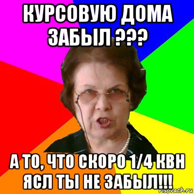 курсовую дома забыл ??? а то, что скоро 1/4 квн ясл ты не забыл!!!, Мем Типичная училка