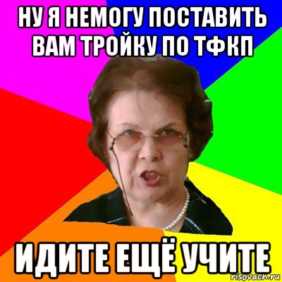 ну я немогу поставить вам тройку по тфкп идите ещё учите, Мем Типичная училка