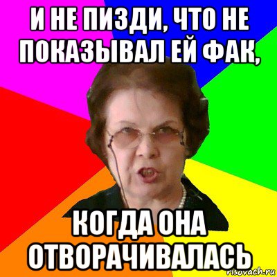 и не пизди, что не показывал ей фак, когда она отворачивалась, Мем Типичная училка