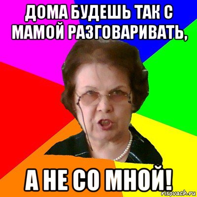 дома будешь так с мамой разговаривать, а не со мной!, Мем Типичная училка