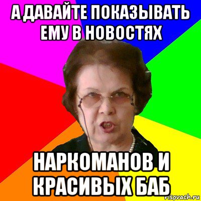 а давайте показывать ему в новостях наркоманов и красивых баб, Мем Типичная училка