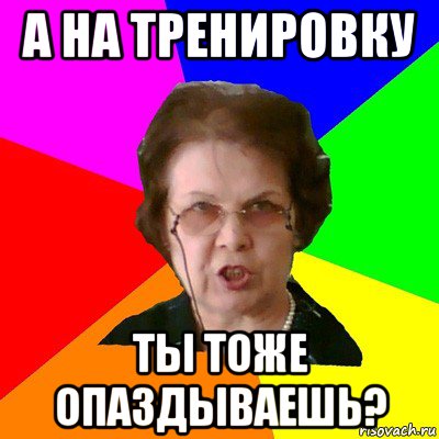 а на тренировку ты тоже опаздываешь?, Мем Типичная училка