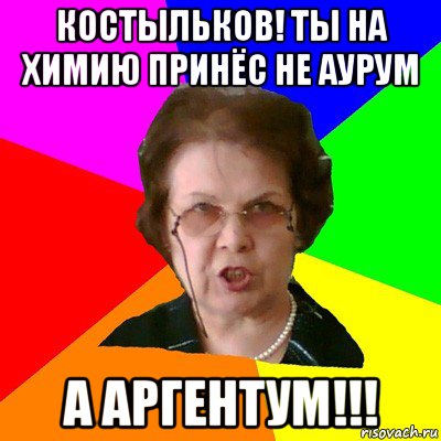 костыльков! ты на химию принёс не аурум а аргентум!!!, Мем Типичная училка