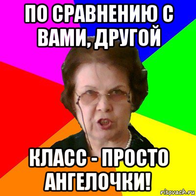 по сравнению с вами, другой класс - просто ангелочки!, Мем Типичная училка