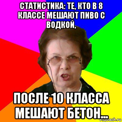 статистика: те, кто в 8 классе мешают пиво с водкой, после 10 класса мешают бетон..., Мем Типичная училка