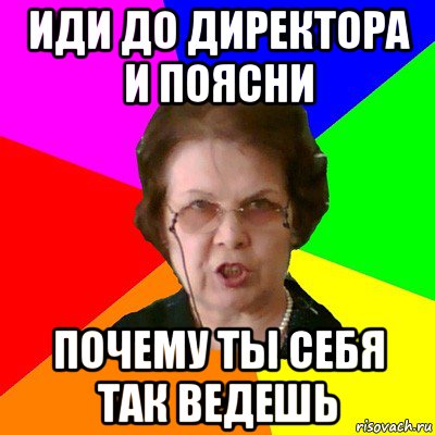 иди до директора и поясни почему ты себя так ведешь, Мем Типичная училка