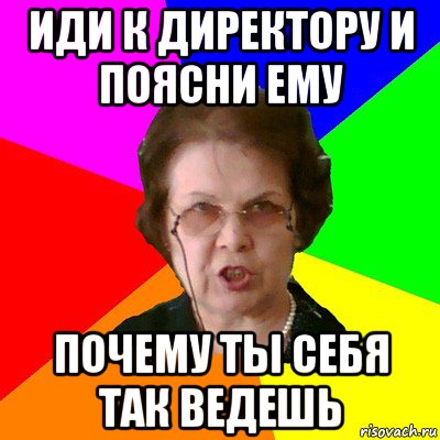 иди к директору и поясни ему почему ты себя так ведешь, Мем Типичная училка