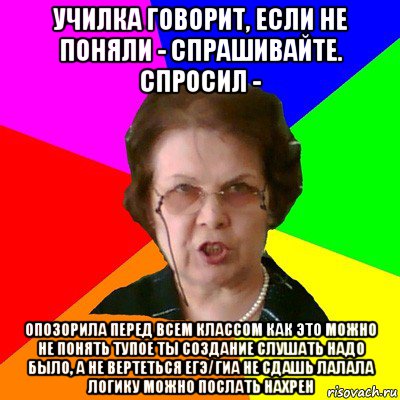 училка говорит, если не поняли - спрашивайте. спросил - опозорила перед всем классом как это можно не понять тупое ты создание слушать надо было, а не вертеться егэ/гиа не сдашь лалала логику можно послать нахрен, Мем Типичная училка