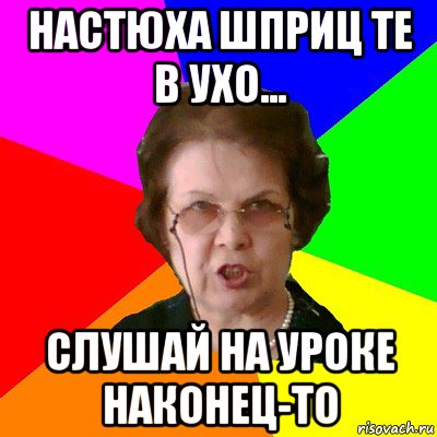 настюха шприц те в ухо... слушай на уроке наконец-то, Мем Типичная училка