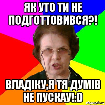 як уто ти не подготтовився?! владіку,я тя думів не пускау!:d, Мем Типичная училка