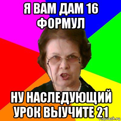 я вам дам 16 формул ну наследующий урок выучите 21, Мем Типичная училка